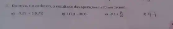 Escreva, no caderno, o resultado das operações na forma decimal.
a) -0,25+(-0,75)
b) 112,4-38,16
c) -0,6+(15)/(10)
d) 3(1)/(4)-(1)/(2)