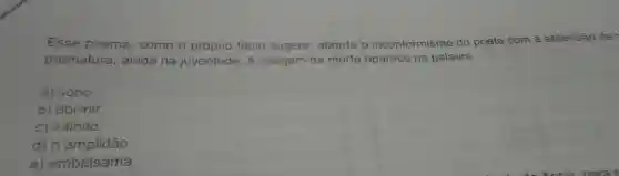 Esse poema , como o próprio titulo sugere, aborda o inconformismo do poeta com a antevisão dar
prematura, ainda na juventude. A imagem da morte aparece na palavra
a) sono.
b) dormir.
c) infinito
d)n'amplidão.
e) embalsama.