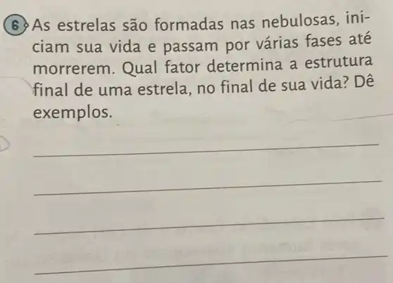 As estrelas são formadas nas nebulosas , ini-
ciam sua vida e passam por várias fases ate
morrerem .Qual fator determina a estrutura
final de uma estrela, no final de sua vida? Dê
exemplos.
__