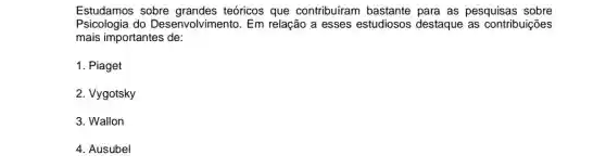 Estudamos sobre teóricos que contribuíram bastante para as pesquisas sobre
Psicologia do Desenvolvimento. Em relação a esses estudiosos destaque as contribuições
mais importantes de:
1. Piaget
2. Vygotsky
3. Wallon
4. Ausubel