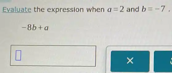 Evaluate the expression when a=2 and b=-7 .
-8b+a
square  square