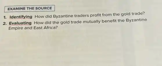 EXAMINE THE SOURCE
1. Identifying How did Byzantine traders profit from the gold trade?
2. Evaluating How did the gold trade mutually benefit the Byzantine
Empire and East Africa?