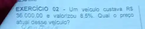 EXERCICIO 02 - Um velculo custava RS
36.000.00 e valorizou 8.5%  Qual o prepo
atual desse veiculo?