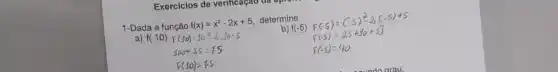 Exercicios de verificação da
1-Dada a função f(x)=x^2-2x+5
determine:
a) f(10)
b) f(-5)
F(10)=10-2,10+5
100-25=75
F(10)=75