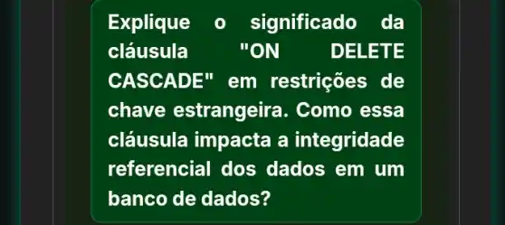 Explique - significado da
cláusula	"ON	DELE TE
CASCADE" em restrições de
chave estrangei ra. Como essa
cláusula impacta a integridade
referencial dos dados em um
banco de dados?