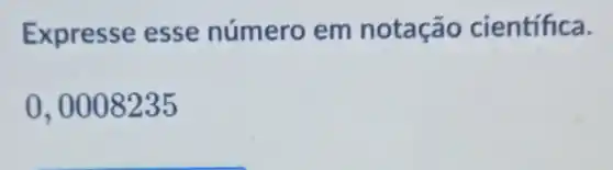 Expresse esse número em notação científica.
0,0008235