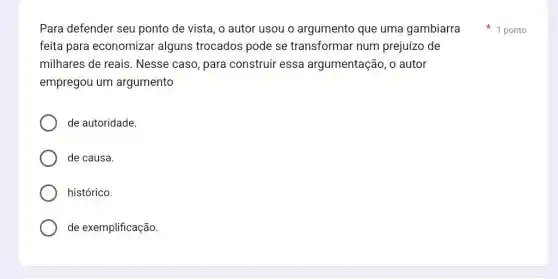 feita para economizar alguns trocados pode se transformar num prejuízo de
milhares de reais . Nesse caso, para construir essa argumentação, o autor
empregou um argumento
de autoridade.
de causa.
histórico.
de exemplificação
Para defender seu ponto de vista, o autor usou o argumento que uma gambiarra 1 ponto