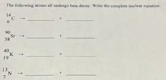 The following atoms all undergo beta decay. Write the complete nuclear equation.
(}_{6)^14Carrow 
(}_{38)^90Srarrow 
(}_{19)^40Karrow 
(}_{7)^13Narrow