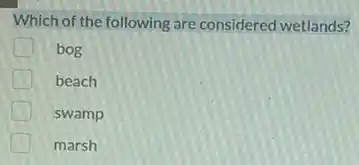 Which of the following are considered wetlands?
bog
beach
swamp
marsh