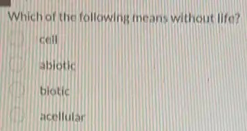 Which of the following means without life?
cell
abiotic
biotic
acellutar