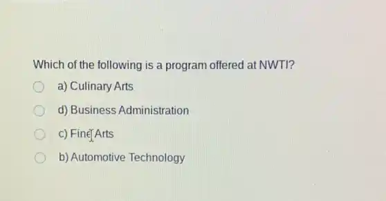 Which of the following is a program offered at NWTI?
a) Culinary Arts
d) Business Administration
c) FinéTArts
b) Automotive Technology