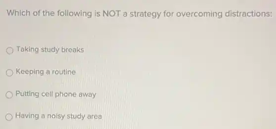 Which of the following is NOT a strategy for overcoming distractions:
Taking study breaks
Keeping a routine
Putting cell phone away
Having a noisy study area