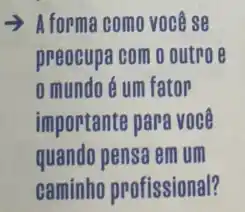 > A forma como você se
preocupa com o outro e
0 mundo 6 um fator
importante para voce
quando pensa em um
caminho profissional?