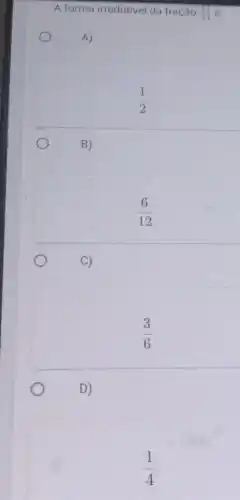 A forma irredutivel da fração (12)/(24)
A)
(1)/(2)
B)
(6)/(12)
C)
(3)/(6)
D)
(1)/(4)