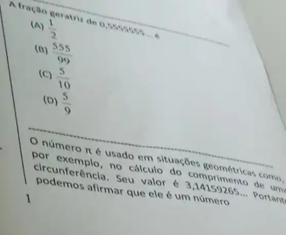 A fração ge ratri 2 de 0 -5555555... 6
(A) (1)/(2)
(B) (555)/(99)
(C) (5)/(10)
(D) (5)/(9)
número
pi 
6 usado em situações Monimétricas como.
circunferência. Sel valor é
3,14159265ldots 
Portant
no cálculo d somprimento dengan
podemos afirmar que ele 6 um número