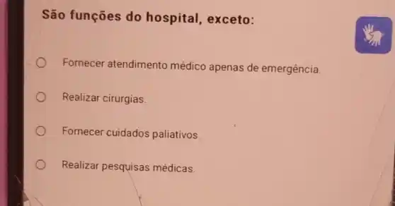 São funções do hospital , exceto:
Fornecer atendimento médico apenas de emergência.
Realizar cirurgias.
Fornecer cuidados paliativos.
Realizar pesquisas médicas.