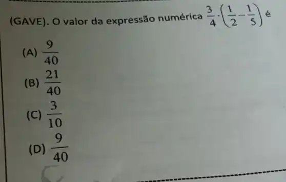 (GAVE ). O valor da expressão numérica
(3)/(4)cdot ((1)/(2)-(1)/(5)) é
(A) (9)/(40)
(B) (21)/(40)
(C) (3)/(10)
(D) (9)/(40)