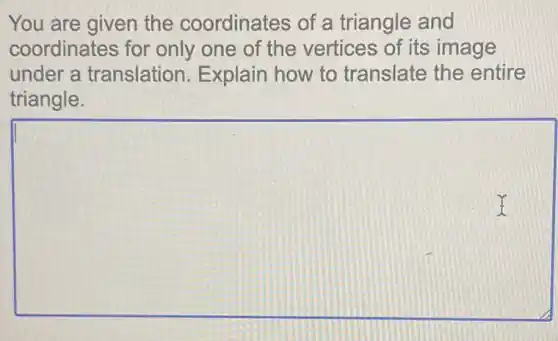 You are given the coordinates of a triangle and
coordinates for only one of the vertices of its image
under a translation Explain how to translate the entire
triangle.
c