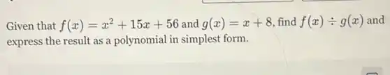 Given that f(x)=x^2+15x+56 and g(x)=x+8 find f(x)div g(x) and
express the result as a polynomial in simplest form.