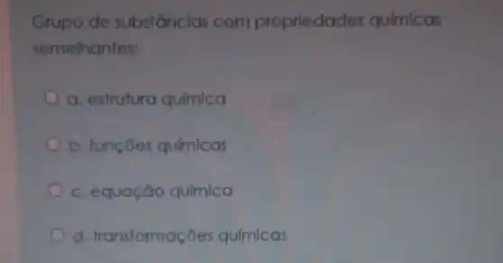 Grupo de substâncias com proprieda des químicas
semelhantes:
a. estrutura química
b. funçōes químicas
c. equação química
d. transformas : ōes químicas