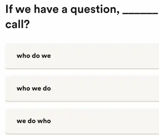 If we ha ve a q uest ion, __
call?
who do we
who we do
we do who