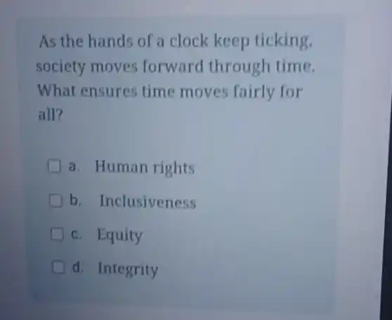 As the hands of a clock keep ticking,
society moves forward through time.
What ensures time moves fairly for
all?
D a. Human rights
D b. Inclusiveness
c. Equity
d. Integrity