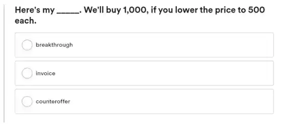 Here's my __ . We'll buy 1,000, if you lower the price to 500
each.
breakthrough
invoice
counteroffer