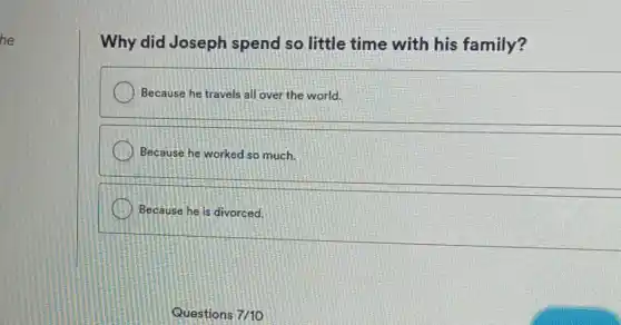 he
Why did Joseph spend so little time with his family?
Because he travels all over the world.
Because he worked so much.
Because he is divorced.