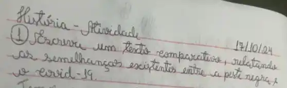 Hitúria - Atriclade
(1) Scraver um texto comparativa, relatande as semelhancas existentes entre a peste negra, - - - - - - - - - - - - - - - - - - - - - - - - - - - - - - - - - - - - - - - - - - - - - - - - - - - - - - - - - - - - - - - - - - - - - - - - - - - - - - - - - - - - - - - - - - - - - - - - - - - - - - - - - - - - - - - - - - - - - - - - - - - - - - - - - - - - - - - - - - - - - - - - - - - - - - - - - - - - - - - - - - - - - - - - - - - - - - - - - - - - - - - - - - - - - - - - - - - - - - - - - - - - - - - - - - - - - - - - - - - - - - - - - - - - - - - - - - - - - - - - - - - - - - - - - - - - - - - - - - - - - - - - - - - - - - - - - - - - - - - - - - - - - - - - - - - - - - - - - - - - - - - - - - - - - - - - - - - - - - - - - - - - - - - - - - - - - - - - - - - - - - - - - - - - - - - - - - - - - - - - - - - - - - - - - - - - - - - - - - - - - - - - - - - - - - - - - - - - - - - - - - - - - - - - - - - - - - - - - - - - - - - - - - - - - - - - - - - - - - - - - - - - - - - - - - - - - - - - - - - - - - - - - - - - - - - - - - - - - - - - - - - - - - - - - - - - - - - - - - - - - - - - - - - - - - - - - - - - - - - - - - - - - - - - - - - - - - - - - - - - - - - - - - - - - - - - - - - - - - - - - - - - - - - - - - - - - - - - - - - - - - - - - - - - - - - - - - - - - - - - - - - - - - - - - - - - - - - - - - - - - - - - - - - - - - - - - - - - - - - - - - - - - - - - - - - - - - - - - - - - - - - - - - - - - - - - - - - - - - - - - - - - - - - - - - - - - - - - - - - - - - - - - - - - - - - - - - - - - - - - - - - - - - - - - - - - - - - - - - - - - - - - - - - - - - - - - - - - - - - - - - - - - - - - - - - - - - - - - - - - - - - - - - - - - - - - - - - - - - - - - - - - - - - - - - - - - - - - - - - - - - - - - - - - - - - - - - - - - - - - - - - - - - - - - - - - - - - - - - - - - - - - - - - - - - - - - - - - - - - - - - - - - - - - - - - - - - - - - - - - - - - - - - - - - - - - - - - - - - - - - - - - - - - - - - - - - - - - - - - - - - - - - - - - - - - - - - - - - - - - - - - - - - - - - - - - - - - - - - - - - - - - - - - - - - - - - - - - - - - - - -