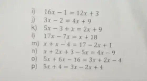 i) 16x-1=12x+3
3x-2=4x+9
k) 5x-3+x=2x+9
1) - 17x-7x=x+18
m) x+x-4=17-2x+1
n) x+2x+3-5x=4x-9
5x+6x-16=3x+2x-4
p) 5x+4=3x-2x+4