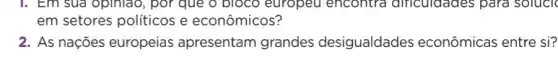 I. Em sua opiniao , por que o bioco europeu encontra difficuldades para solucie
em setores politicos e econômicos?
2. As nações europeias apresentam grandes desigualdades econômicas entre si?