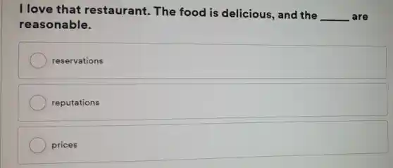 I love that restaurant . The food is delicious , and the
__ are
reasonable.
reservations
reputations
prices