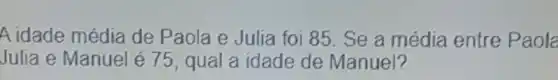 A idade média de Paola e Julia foi 85. Se a média entre Paola
Julia e Manuel é 75, qual a idade de Manuel?