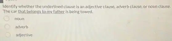 Identify whether the underlined clause is an adjective clause, adverb clause, or noun clause.
The car that belongs to my father is being towed.
noun
adverb
adjective