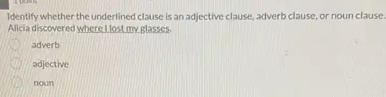 Identify whether the underlined clause is an adjective clause, adverb clause, or noun clause.
Alicia discovered where I lost my glasses.
adverb
adjective
noun