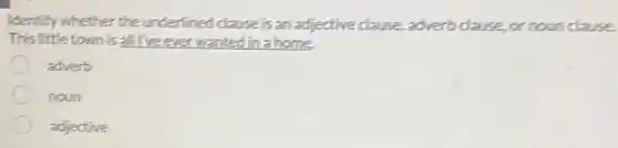 Identify whether the underlined clause is an adjective clause, adverb clause, or noun clause.
This little town is all I've ever wanted linahome
adverb
noun
adjective