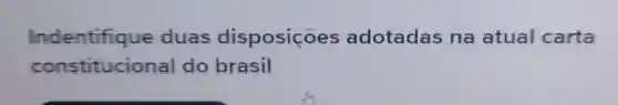 Indentifique duas disposiçoes adotadas na atual carta
constitucional do brasil