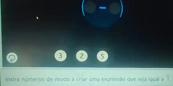 ( )
Insira números de modo a criar uma expressão que seja igual a 1.