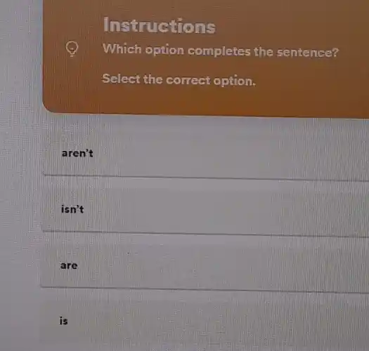 Instructions
x
Which option completes the sentence?
Select the correct option.
aren't
isn't
are
is