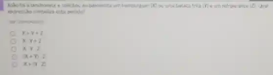 João fol a lanchonete e solicitou ao balconista um hamburguer (x) ou uma batata frita (Y) e um refrigerante (Z)Qual
expressão simboliza este pedido?
x+y+z
x
xxx
x+y