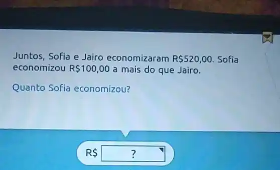 Juntos, Sofia e Jairo economizaram R 520,00. Sofia
economizou R 100,00 a mais do que Jairo.
Quanto Sofia economizou?
RS ?