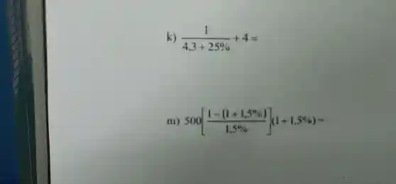 k) (1)/(4,3+25% )+4=
m) 500[(1-(1+1,5% ))/(1,5% )](1+1,5% )=