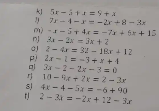 k) 5x-5+x=9+x
1) 7x-4-x=-2x+8-3x
m) -x-5+4x=-7x+6x+15
n) 3x-2x=3x+2
o) 2-4x=32-18x+12
p) 2x-1=-3+x+4
q 3x-2-2x-3=0
r) 10-9x+2x=2-3x
s
4x-4-5x=-6+90
t)
2-3x=-2x+12-3x