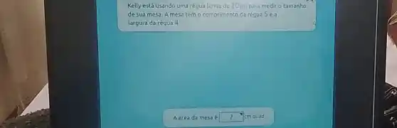 Kelly está usando uma régua longa de 20cm para mediro tamanho
de sua mesa. A mesa tem o comprimento da régua 5 ea
largura da régua 4.
A dreada mesa square  quad