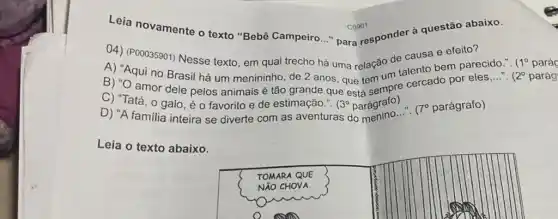 Leia novamente o texto à questão abaixo.
Bebê Campeiro..." para responder
(P00035901) Nesse texto em qual trecho hả uma relação de causa e
A) "Aqui no Brasil há um menininho, de 2 anos que tem um talento bem __ (2^circ  parág
C) Ta amor dele pelos animais é tão grande que está agrafo)
galo, é o favorito e de estimação." (3^circ 
parágrafo) . (7^circ  parágrafo)
C0901
Leia o texto abaixo.