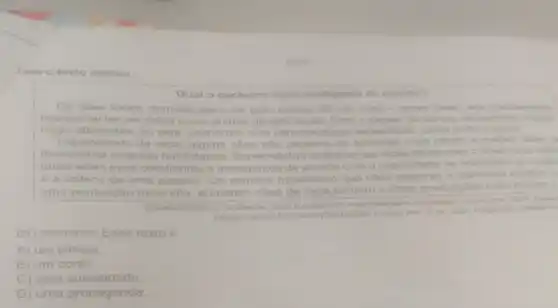 Leia o texto abaixo.
Qual cachorro mais inteligente do mundo?
Os cales foram domesticados há pelo	20 mil anos-antes disso o. era praticamente
impossivel ter um deles como animal de estimaçac Com o passar do tempo os as homens criaram
raças diferentes, ou seja, ca cachorros com caracteri cas especificas como o ports e cores
Dependendo da raça	cáes são capazes de aprender mais rapido e melhor, aliem d
demonstrar diversas	avaliaram as raças atualis com o objetivo de defin sas habilidades
quais eram mais ob obedientes e inteligentes de acordo com a
capacidade de responder an contr
de uma pessoa Os estudos mostraram que cǎes
pastores a retrievers tendem
uma pontuação áo mais alta, enquanto cáes de caça tendem
a obter pontuagoes main baixas
DOME NICHELLI,	mais inteligentio do munde?Jomal
Joca 2024
https://moulin
2024
(01) (POOO75102) Esse texto é
A) um bilhete.
B) um conto.
C) uma curiosidade
D) uma propaganda.