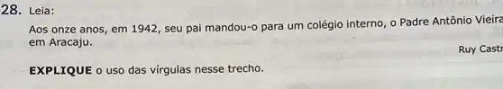 Leia
Aos onze anos, em 1942, seu pai mandou-o para um colégio interno 0 Padre Antônio Vieira
em Aracaju.
EXPLIQUE o uso das virgulas nesse trecho.