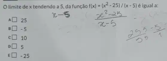 limite de x tendendo a 5, da função f(x)=(x^2-25)/(x-5) é igual a:
A 25
B square  -5
10
D 5
E square  -25