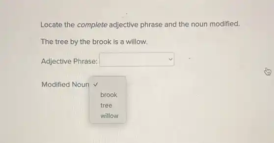 Locate the complete adjective phrase and the noun modified.
The tree by the brook is a willow.
Adjective Phrase: square 
Modified Noun v
square 
brook
tree