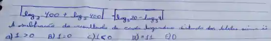 [
log _(2) 400+log _(2) 4001-log _(3) 20-log _(3) 41
]
a) 1>0 
B) 1=0 
c) 1<0 
D) =11 
E) 0